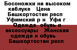 Босоножки на высоком каблуке › Цена ­ 500 - Башкортостан респ., Уфимский р-н, Уфа г. Одежда, обувь и аксессуары » Женская одежда и обувь   . Башкортостан респ.